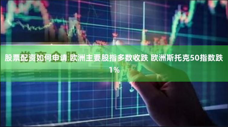 股票配资如何申请 欧洲主要股指多数收跌 欧洲斯托克50指数跌1%