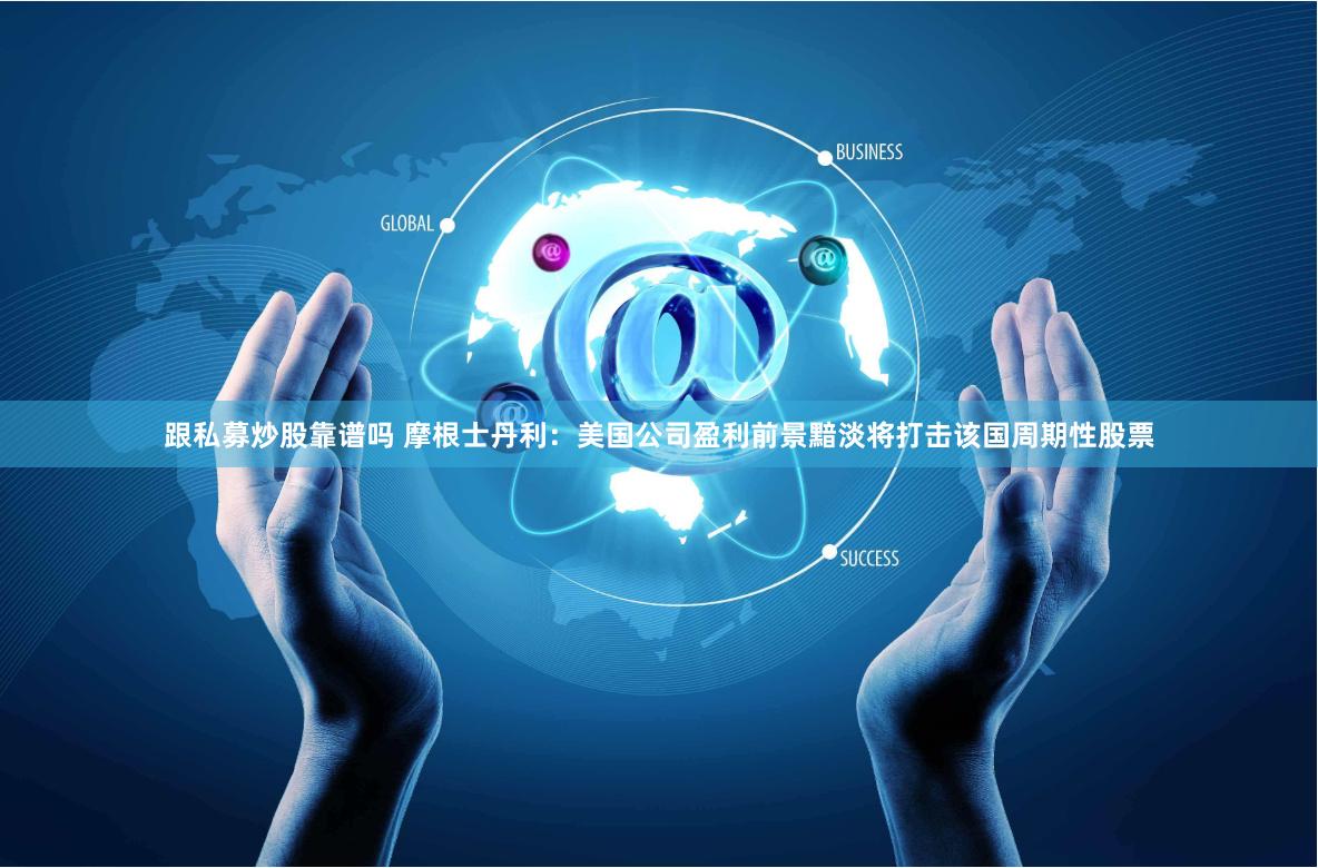 跟私募炒股靠谱吗 摩根士丹利：美国公司盈利前景黯淡将打击该国周期性股票
