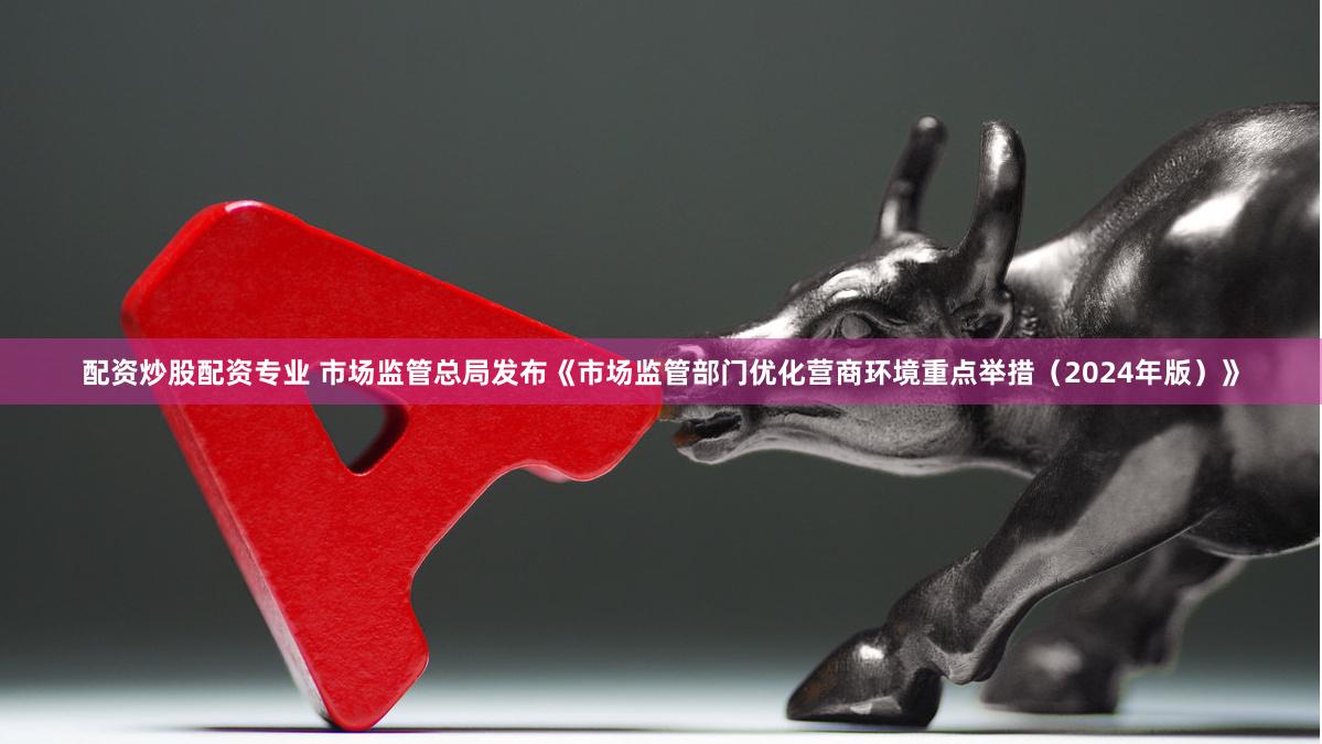 配资炒股配资专业 市场监管总局发布《市场监管部门优化营商环境重点举措（2024年版）》