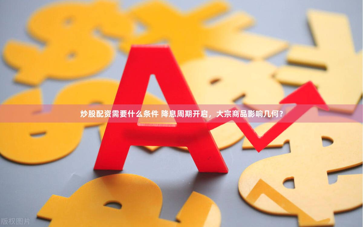 炒股配资需要什么条件 降息周期开启，大宗商品影响几何？
