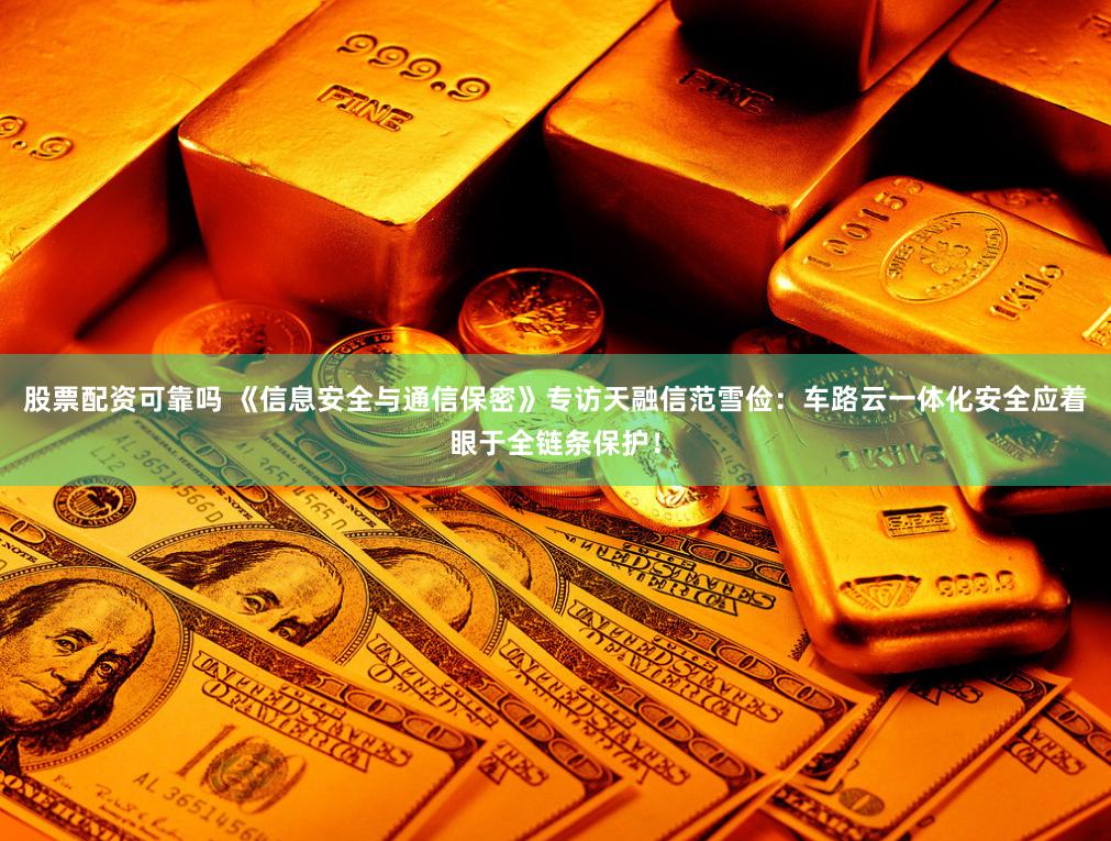 股票配资可靠吗 《信息安全与通信保密》专访天融信范雪俭：车路云一体化安全应着眼于全链条保护！