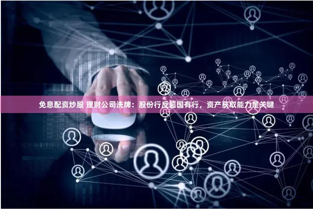 免息配资炒股 理财公司洗牌：股份行反超国有行，资产获取能力是关键