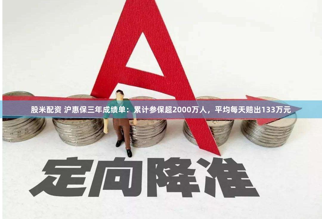 股米配资 沪惠保三年成绩单：累计参保超2000万人，平均每天赔出133万元