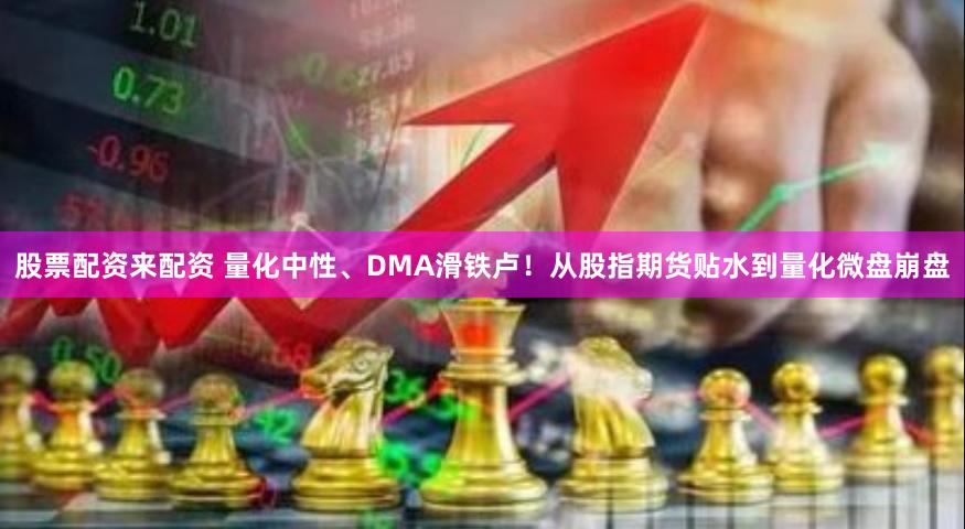 股票配资来配资 量化中性、DMA滑铁卢！从股指期货贴水到量化微盘崩盘