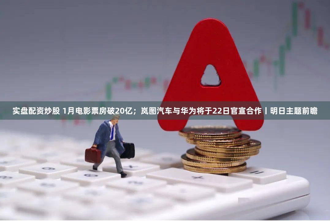 实盘配资炒股 1月电影票房破20亿；岚图汽车与华为将于22日官宣合作丨明日主题前瞻