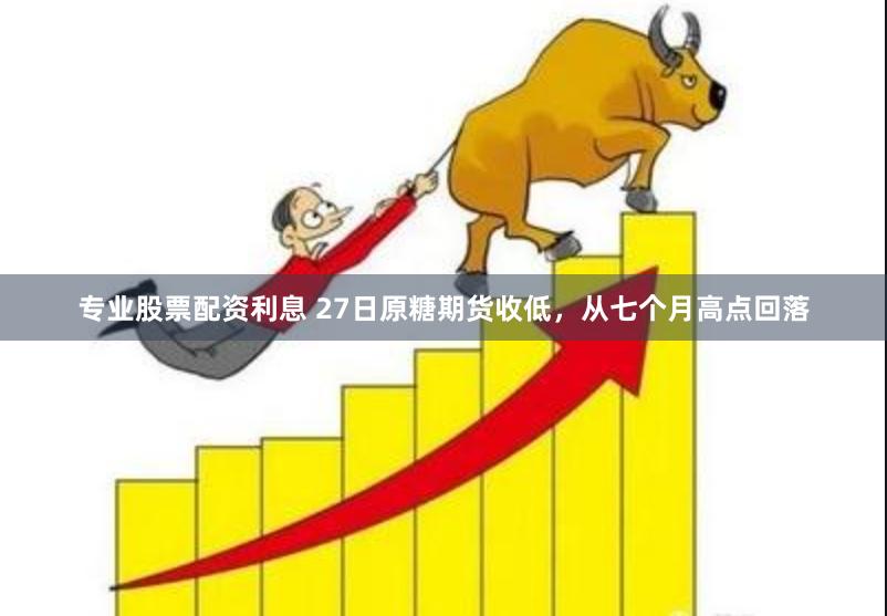 专业股票配资利息 27日原糖期货收低，从七个月高点回落