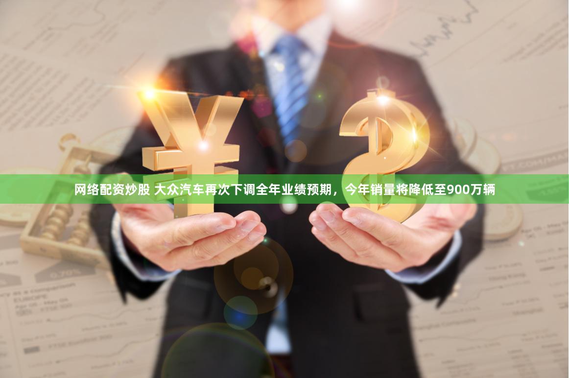 网络配资炒股 大众汽车再次下调全年业绩预期，今年销量将降低至900万辆