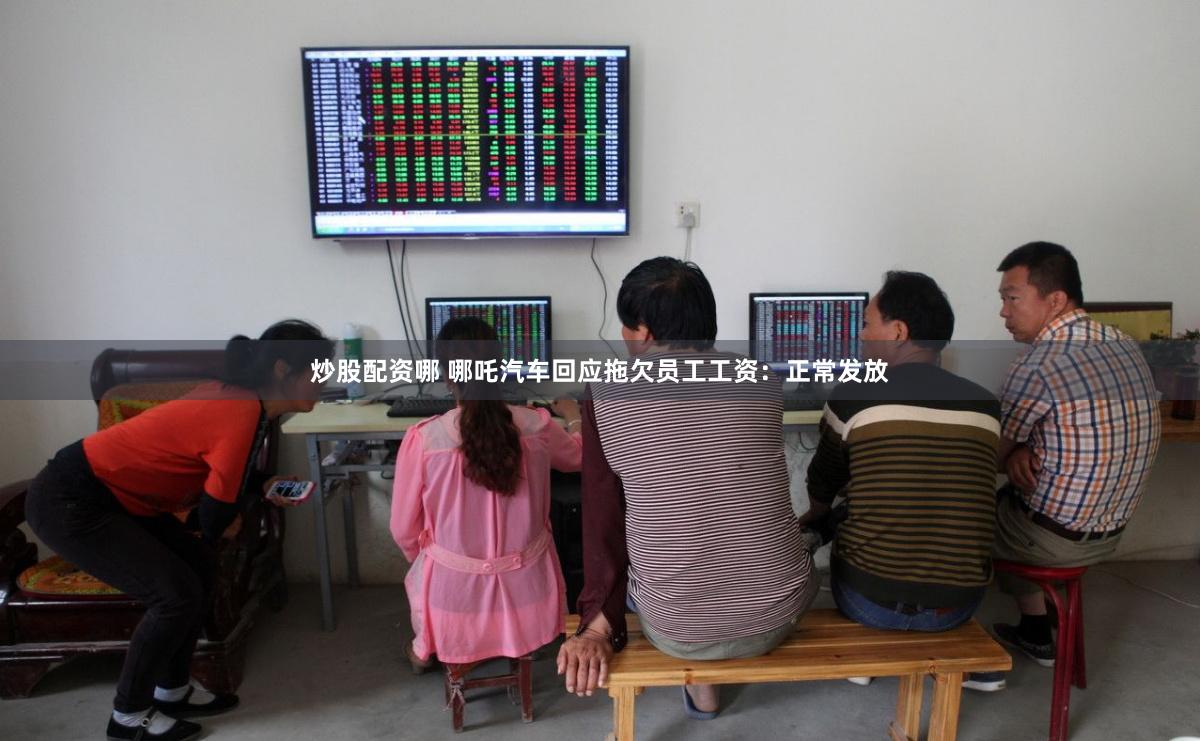 炒股配资哪 哪吒汽车回应拖欠员工工资：正常发放