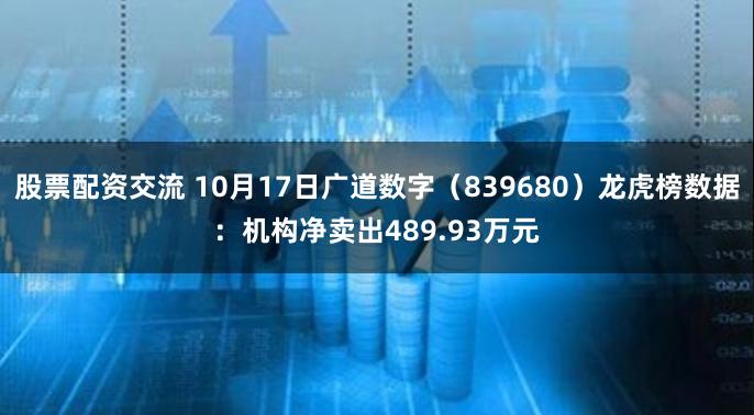 股票配资交流 10月17日广道数字（839680）龙虎榜数据：机构净卖出489.93万元