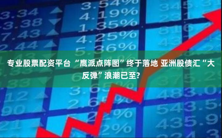 专业股票配资平台 “鹰派点阵图”终于落地 亚洲股债汇“大反弹”浪潮已至?