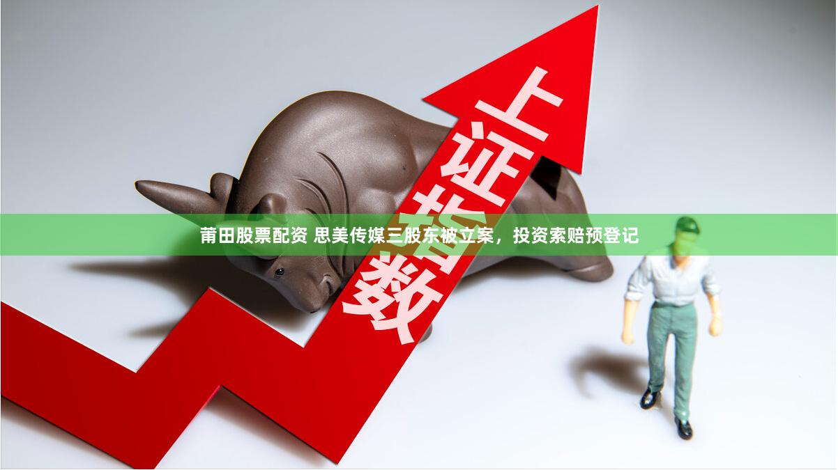 莆田股票配资 思美传媒三股东被立案，投资索赔预登记