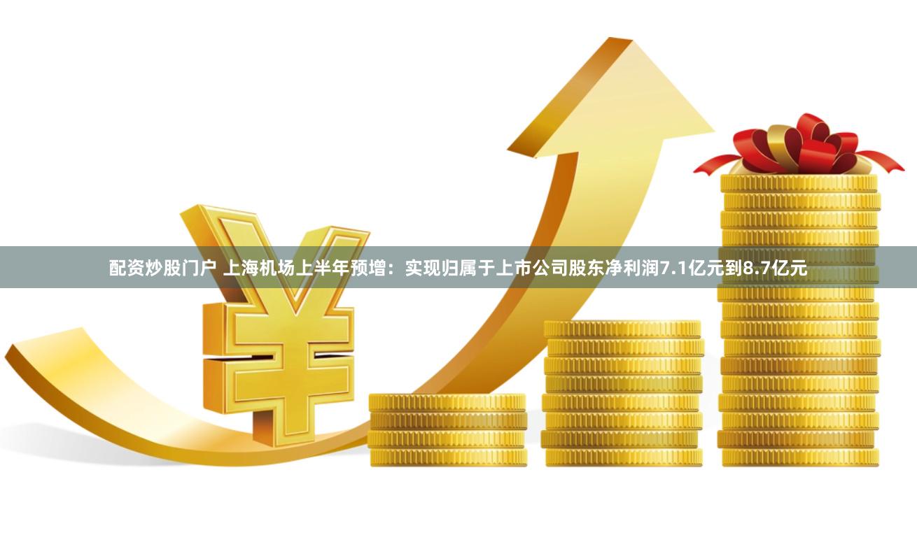 配资炒股门户 上海机场上半年预增：实现归属于上市公司股东净利润7.1亿元到8.7亿元