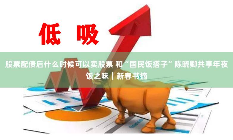 股票配债后什么时候可以卖股票 和“国民饭搭子”陈晓卿共享年夜饭之味｜新春书摘