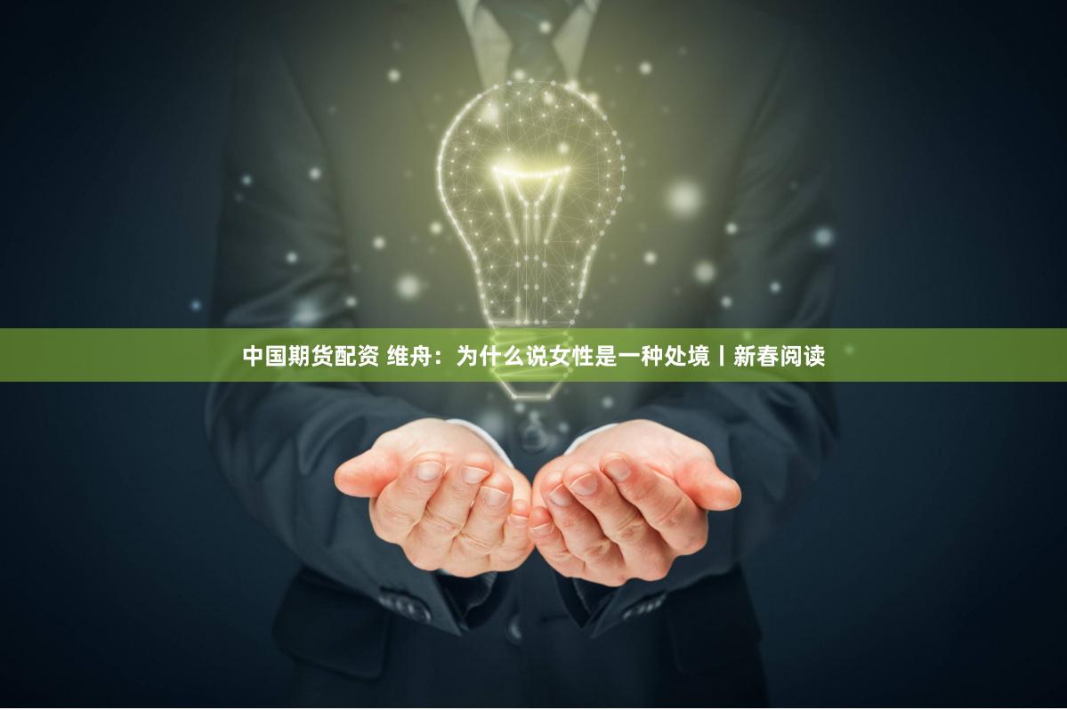 中国期货配资 维舟：为什么说女性是一种处境丨新春阅读