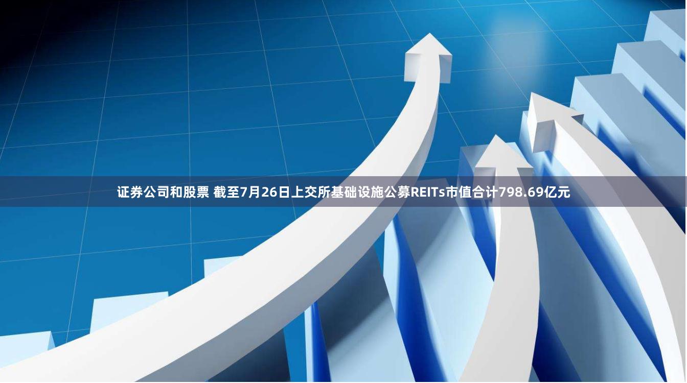 证券公司和股票 截至7月26日上交所基础设施公募REITs市值合计798.69亿元