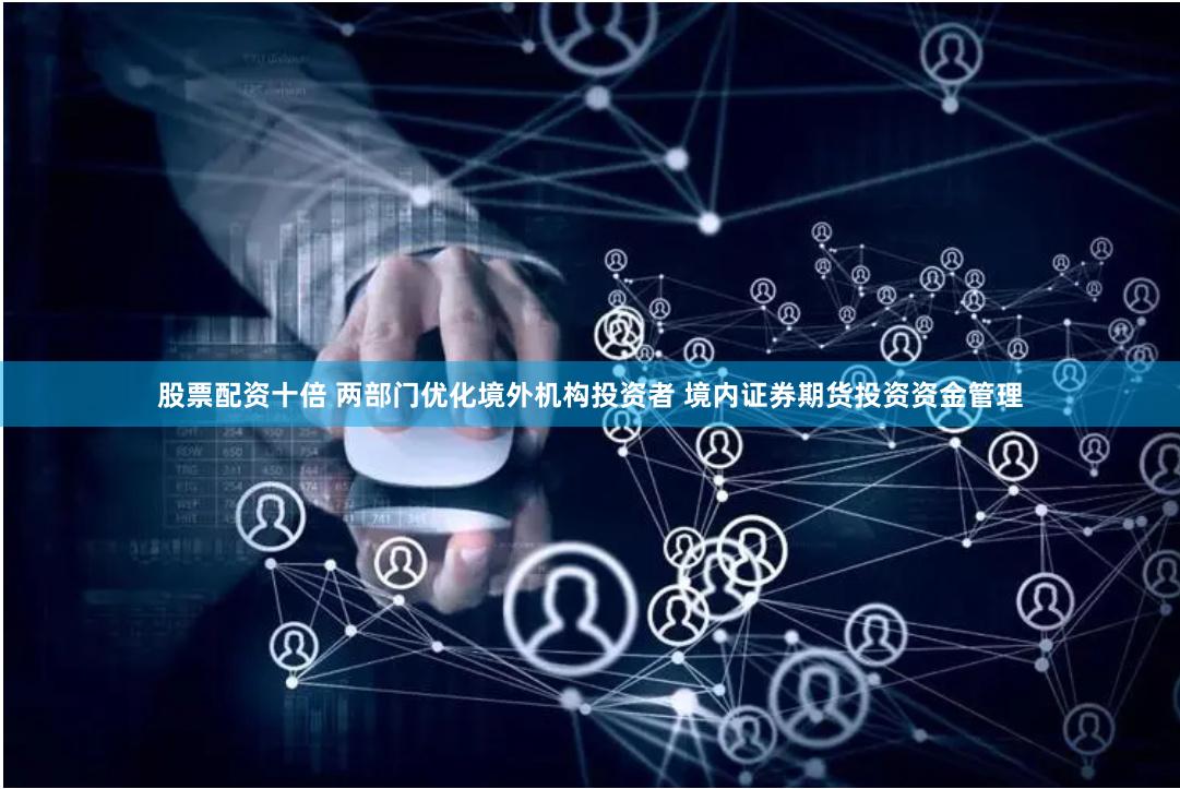 股票配资十倍 两部门优化境外机构投资者 境内证券期货投资资金管理