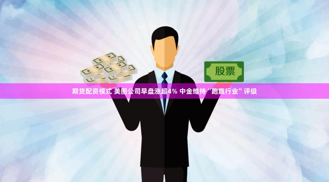 期货配资模式 美图公司早盘涨超4% 中金维持“跑赢行业”评级