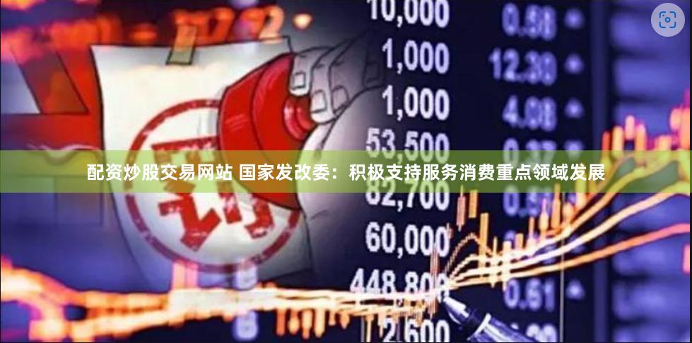 配资炒股交易网站 国家发改委：积极支持服务消费重点领域发展