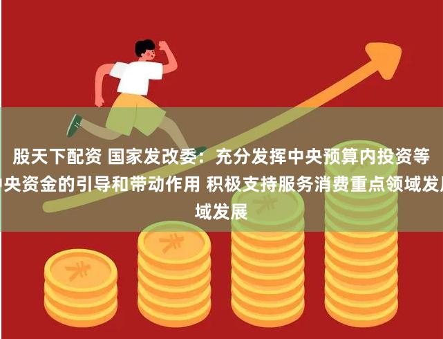 股天下配资 国家发改委：充分发挥中央预算内投资等中央资金的引导和带动作用 积极支持服务消费重点领域发展