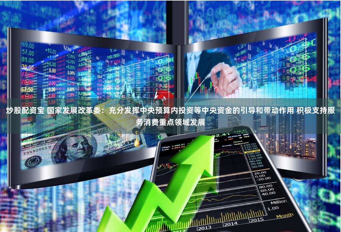 炒股配资宝 国家发展改革委：充分发挥中央预算内投资等中央资金的引导和带动作用 积极支持服务消费重点领域发展