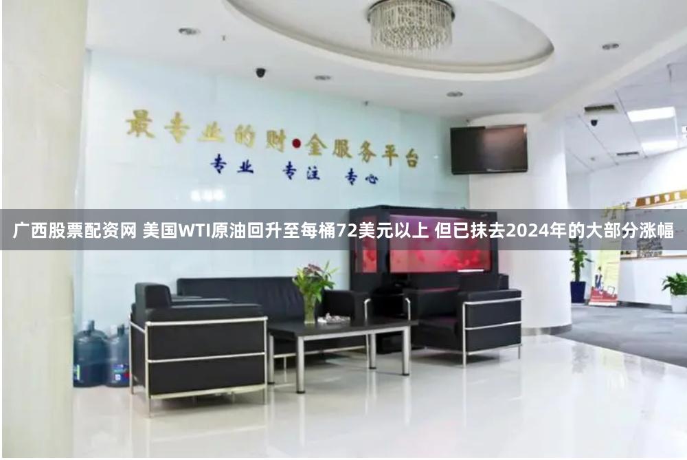 广西股票配资网 美国WTI原油回升至每桶72美元以上 但已抹去2024年的大部分涨幅