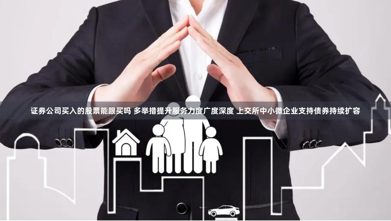 证券公司买入的股票能跟买吗 多举措提升服务力度广度深度 上交所中小微企业支持债券持续扩容