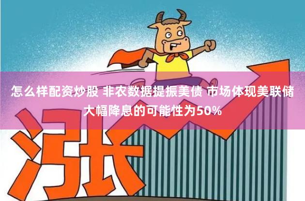 怎么样配资炒股 非农数据提振美债 市场体现美联储大幅降息的可能性为50%