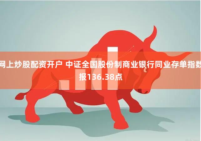 网上炒股配资开户 中证全国股份制商业银行同业存单指数报136.38点