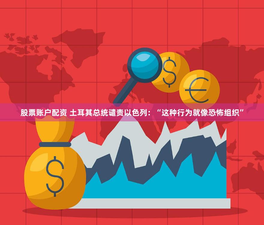 股票账户配资 土耳其总统谴责以色列：“这种行为就像恐怖组织”