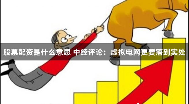股票配资是什么意思 中经评论：虚拟电网更要落到实处