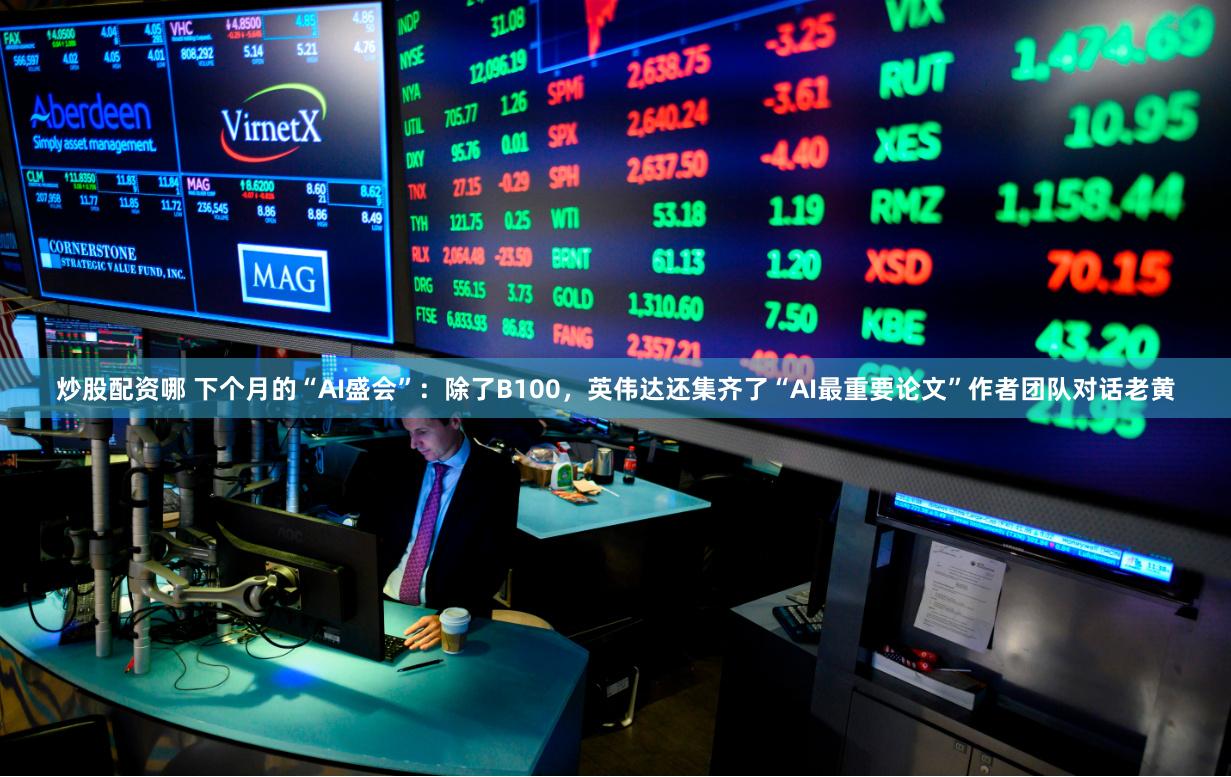 炒股配资哪 下个月的“AI盛会”：除了B100，英伟达还集齐了“AI最重要论文”作者团队对话老黄