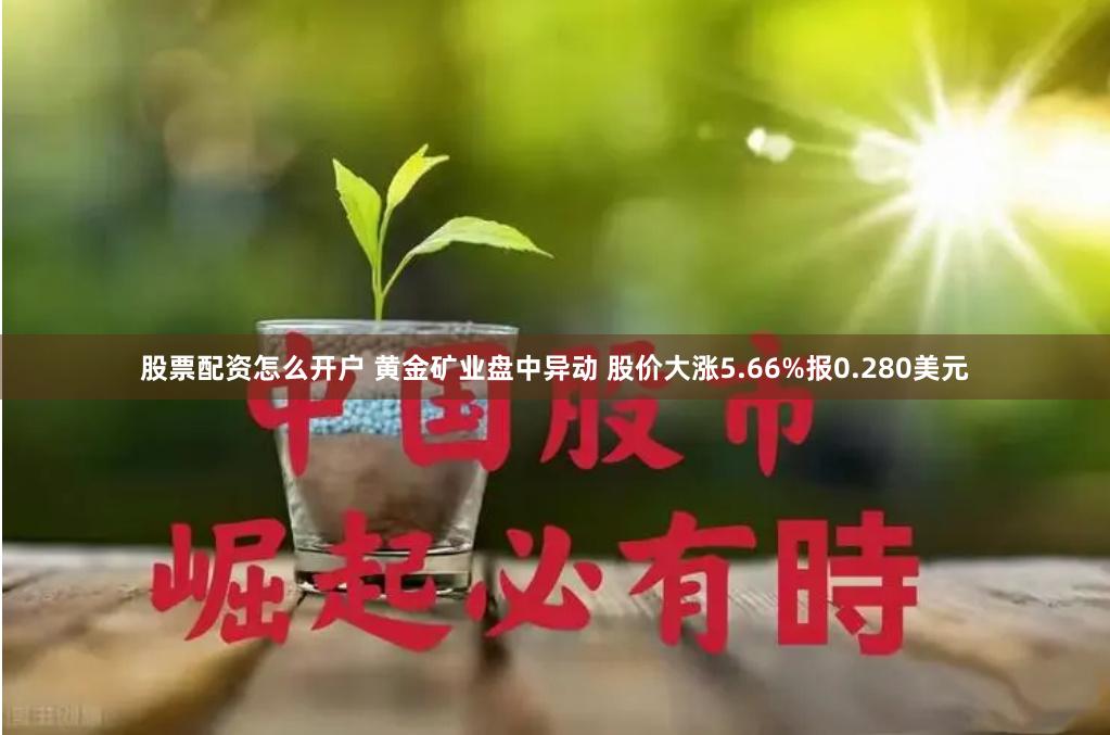 股票配资怎么开户 黄金矿业盘中异动 股价大涨5.66%报0.280美元