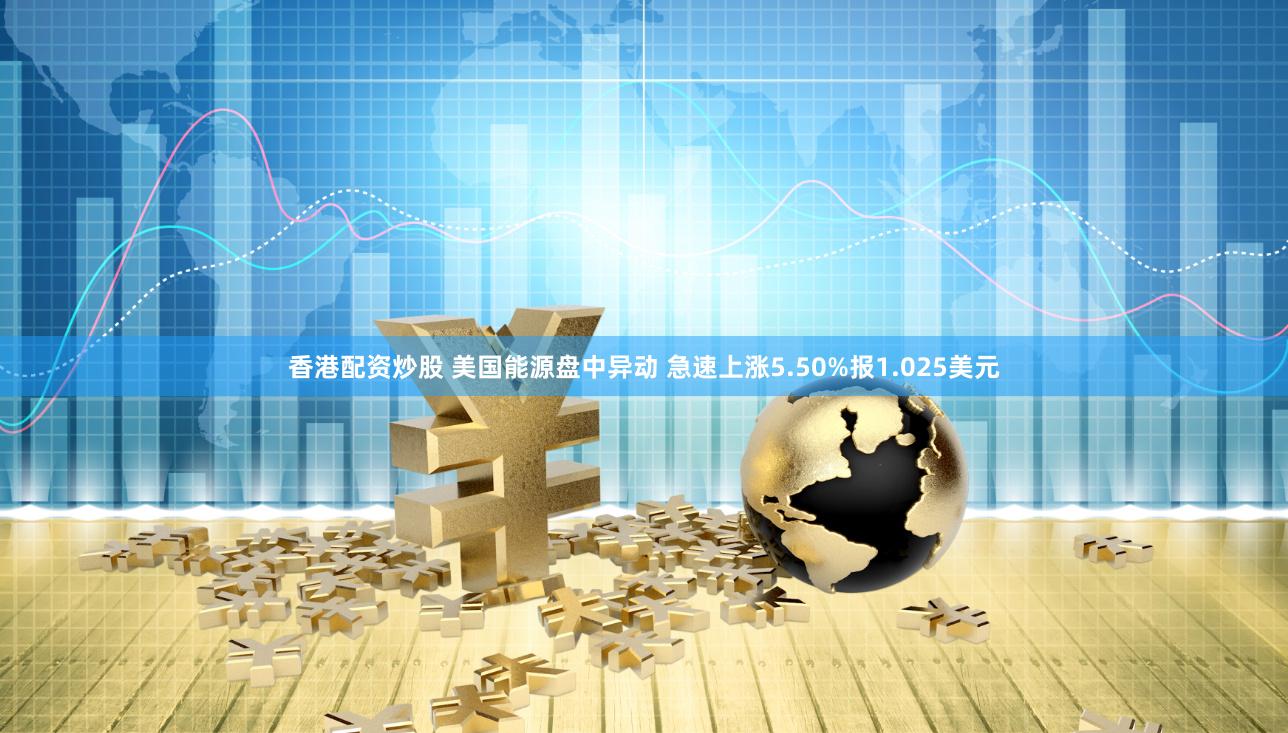 香港配资炒股 美国能源盘中异动 急速上涨5.50%报1.025美元