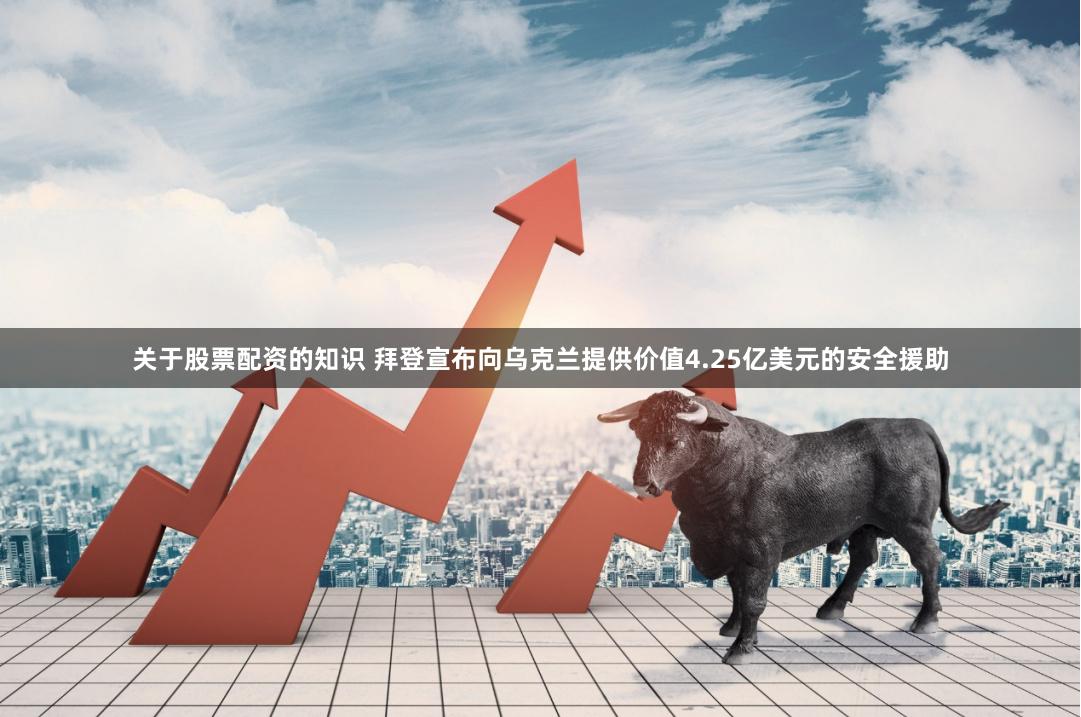 关于股票配资的知识 拜登宣布向乌克兰提供价值4.25亿美元的安全援助