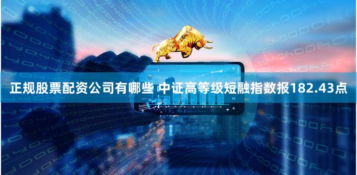 正规股票配资公司有哪些 中证高等级短融指数报182.43点