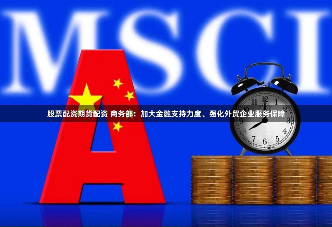 股票配资期货配资 商务部：加大金融支持力度、强化外贸企业服务保障