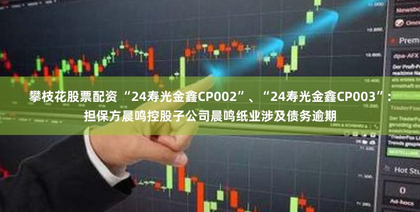 攀枝花股票配资 “24寿光金鑫CP002”、“24寿光金鑫CP003”：担保方晨鸣控股子公司晨鸣纸业涉及债务逾期