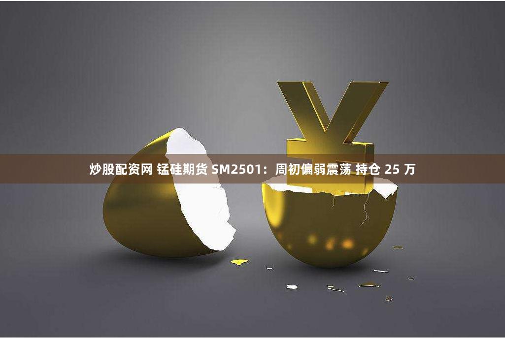 炒股配资网 锰硅期货 SM2501：周初偏弱震荡 持仓 25 万