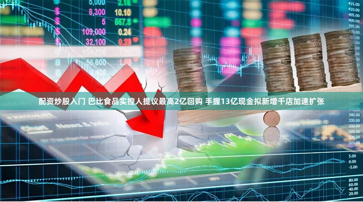 配资炒股入门 巴比食品实控人提议最高2亿回购 手握13亿现金拟新增千店加速扩张