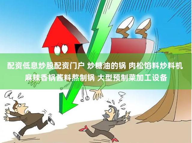 配资低息炒股配资门户 炒糖油的锅 肉松馅料炒料机 麻辣香锅酱料熬制锅 大型预制菜加工设备