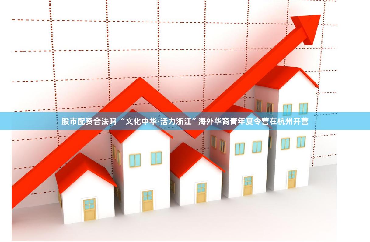 股市配资合法吗 “文化中华·活力浙江”海外华裔青年夏令营在杭州开营