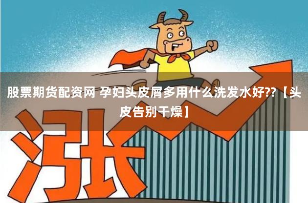 股票期货配资网 孕妇头皮屑多用什么洗发水好??【头皮告别干燥】