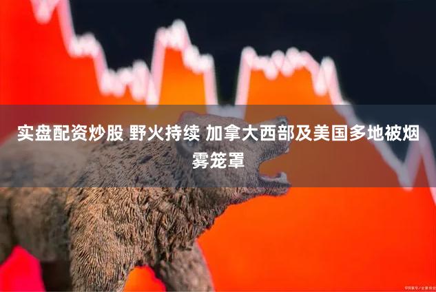 实盘配资炒股 野火持续 加拿大西部及美国多地被烟雾笼罩