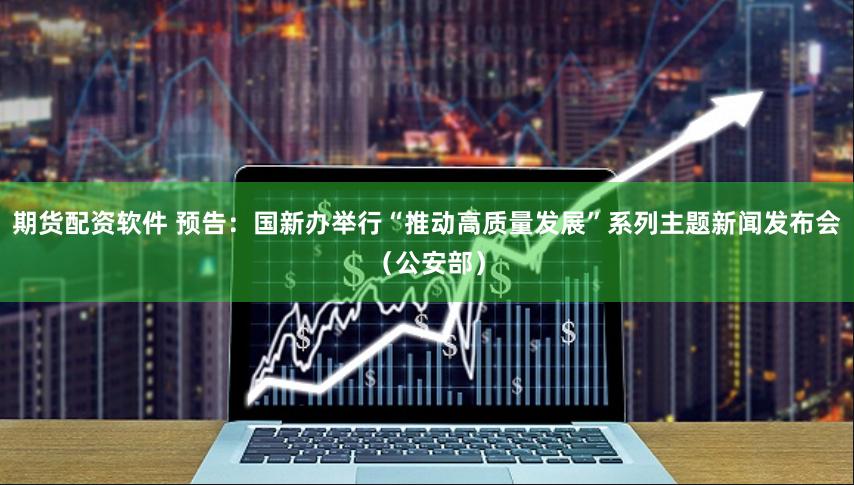 期货配资软件 预告：国新办举行“推动高质量发展”系列主题新闻发布会（公安部）