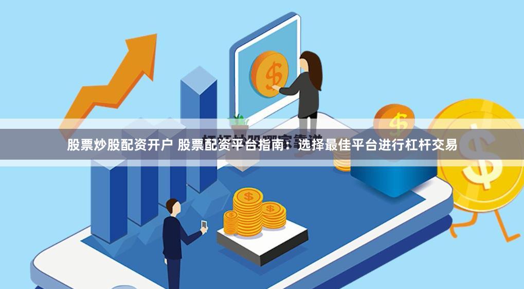 股票炒股配资开户 股票配资平台指南：选择最佳平台进行杠杆交易