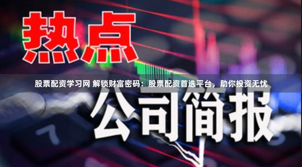 股票配资学习网 解锁财富密码：股票配资首选平台，助你投资无忧