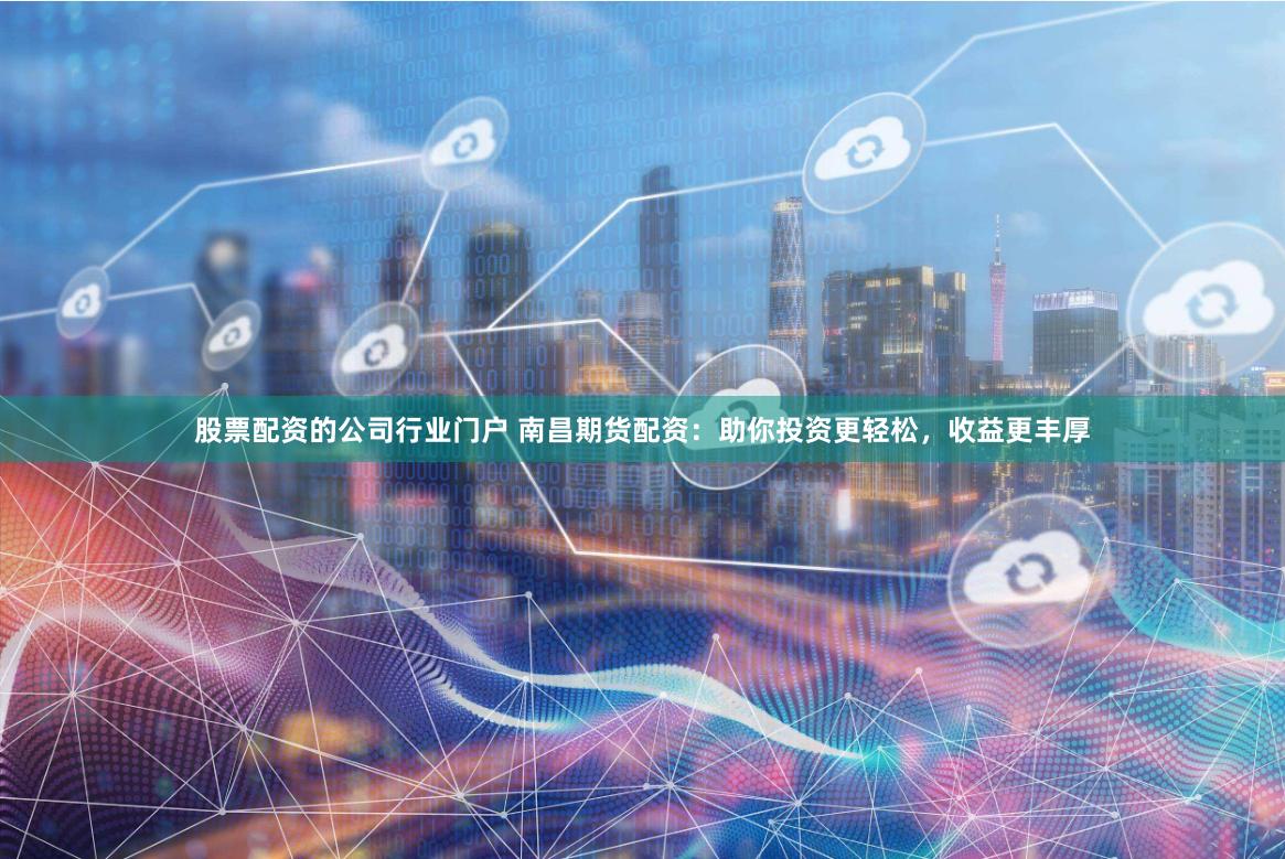 股票配资的公司行业门户 南昌期货配资：助你投资更轻松，收益更丰厚