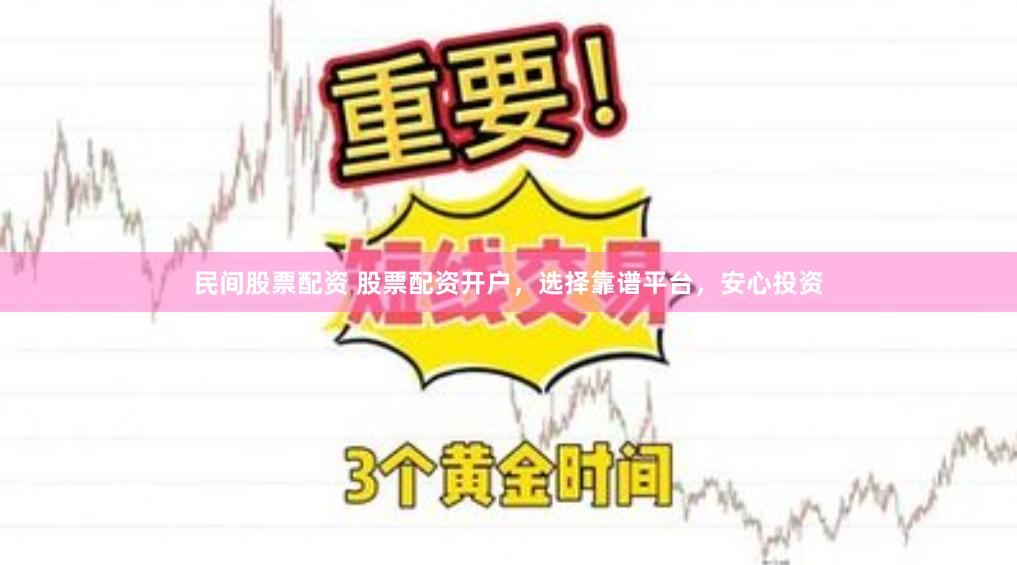 民间股票配资 股票配资开户，选择靠谱平台，安心投资