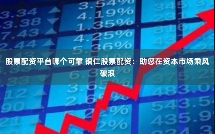 股票配资平台哪个可靠 铜仁股票配资：助您在资本市场乘风破浪