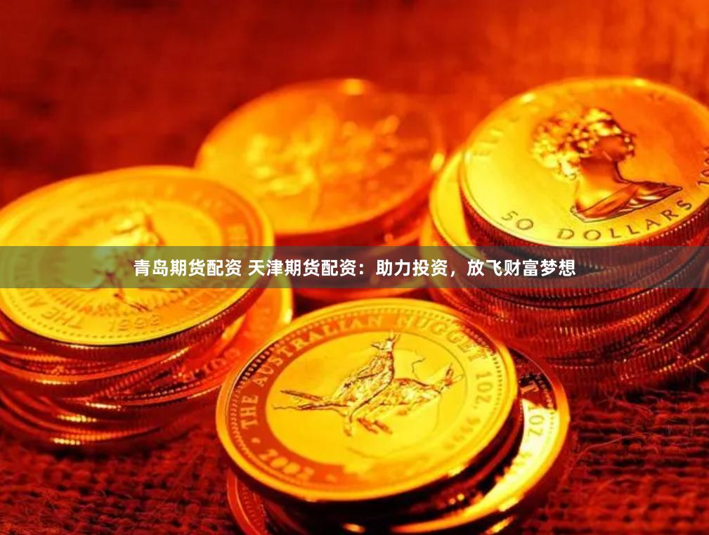 青岛期货配资 天津期货配资：助力投资，放飞财富梦想